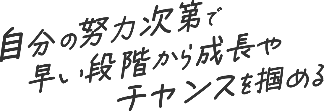 自分の努力次第で早い段階から成長やチャンスを掴める